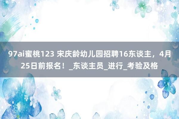 97ai蜜桃123 宋庆龄幼儿园招聘16东谈主，4月25日前报名！_东谈主员_进行_考验及格