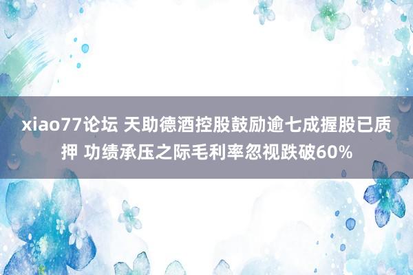 xiao77论坛 天助德酒控股鼓励逾七成握股已质押 功绩承压之际毛利率忽视跌破60%