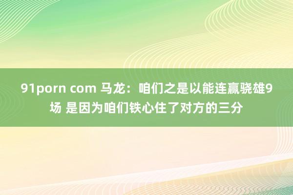 91porn com 马龙:咱们之是以能连赢骁雄9场 是因为咱们铁心住了对方的三分