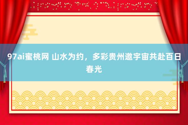 97ai蜜桃网 山水为约，多彩贵州邀宇宙共赴百日春光