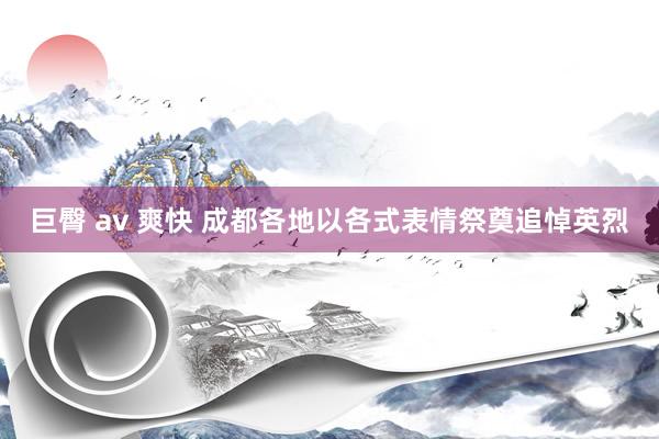 巨臀 av 爽快 成都各地以各式表情祭奠追悼英烈