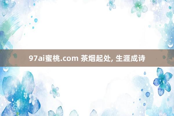 97ai蜜桃.com 茶烟起处, 生涯成诗