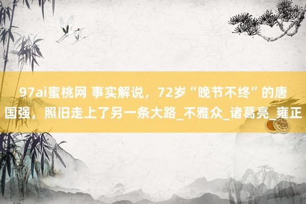 97ai蜜桃网 事实解说，72岁“晚节不终”的唐国强，照旧走上了另一条大路_不雅众_诸葛亮_雍正
