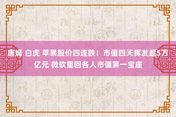 唐嫣 白虎 苹果股价四连跌!市值四天挥发超5万亿元 微软重回各人市值第一宝座