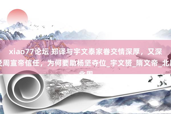 xiao77论坛 郑译与宇文泰家眷交情深厚,又深受周宣帝信任,为何要助杨坚夺位_宇文赟_隋文帝_北周