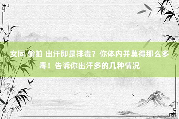 女同 偷拍 出汗即是排毒？你体内并莫得那么多毒！告诉你出汗多的几种情况