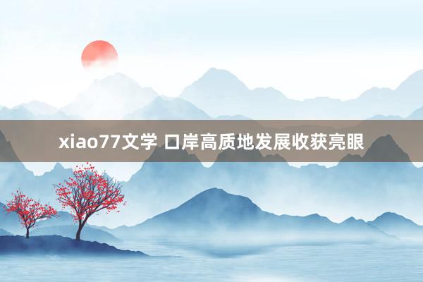 xiao77文学 口岸高质地发展收获亮眼