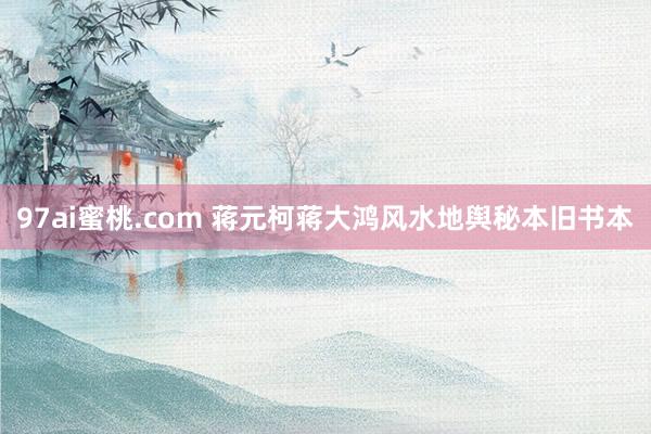 97ai蜜桃.com 蒋元柯蒋大鸿风水地舆秘本旧书本