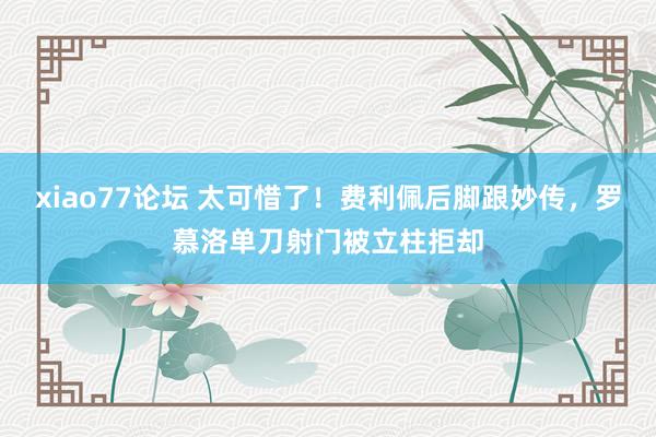 xiao77论坛 太可惜了!费利佩后脚跟妙传,罗慕洛单刀射门被立柱拒却