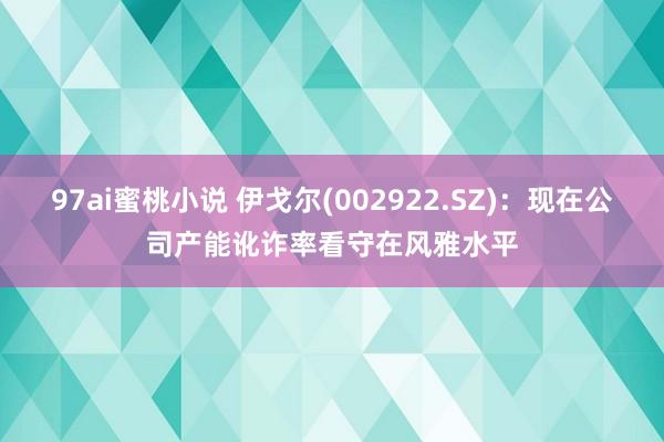 97ai蜜桃小说 伊戈尔(002922.SZ)：现在公司产能讹诈率看守在风雅水平