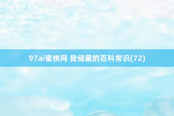 97ai蜜桃网 我储藏的百科常识(72)