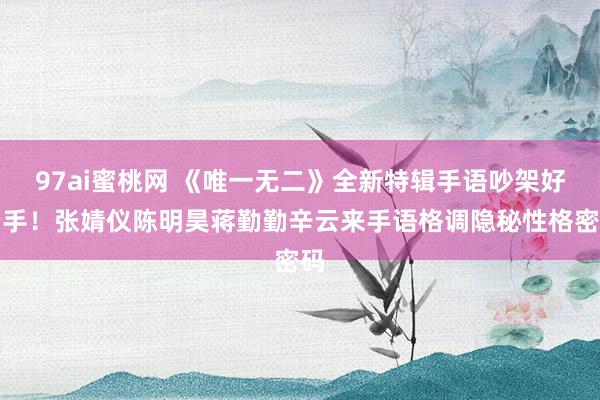 97ai蜜桃网 《唯一无二》全新特辑手语吵架好费手!张婧仪陈明昊蒋勤勤辛云来手语格调隐秘性格密码