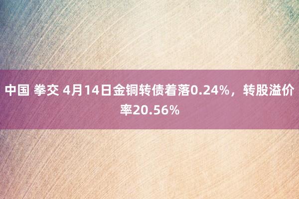中国 拳交 4月14日金铜转债着落0.24%,转股溢价率20.56%