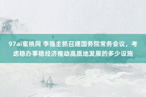 97ai蜜桃网 李强主抓召建国务院常务会议,考虑稳办事稳经济推动高质地发展的多少设施