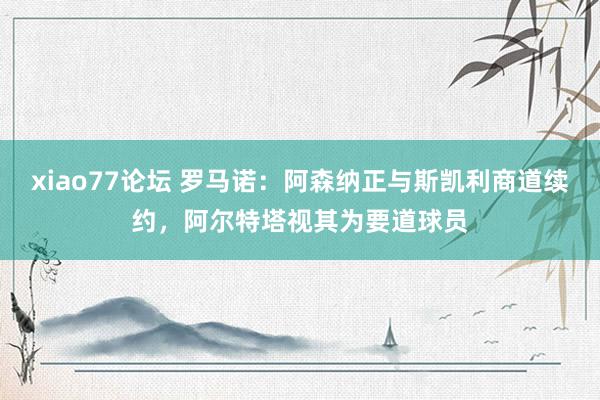 xiao77论坛 罗马诺：阿森纳正与斯凯利商道续约，阿尔特塔视其为要道球员