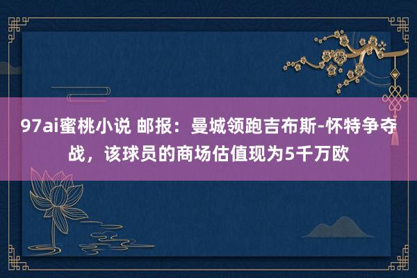 97ai蜜桃小说 邮报:曼城领跑吉布斯-怀特争夺战,该球员的商场估值现为5千万欧