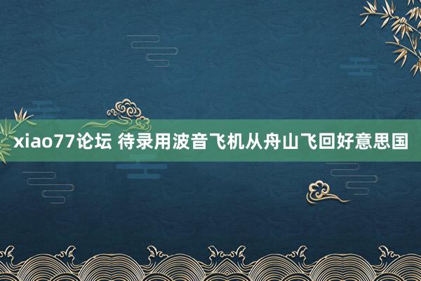 xiao77论坛 待录用波音飞机从舟山飞回好意思国