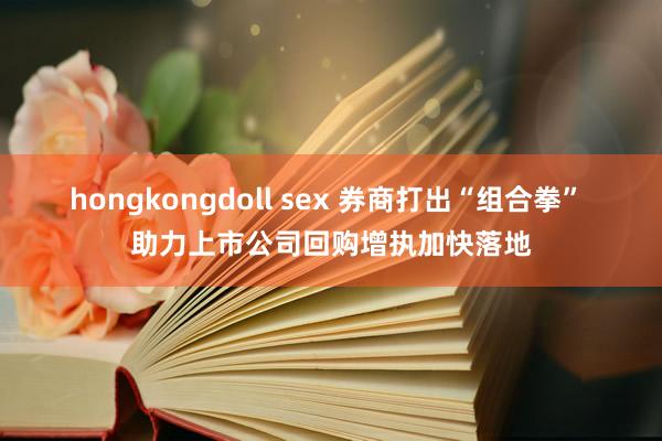 hongkongdoll sex 券商打出“组合拳” 助力上市公司回购增执加快落地
