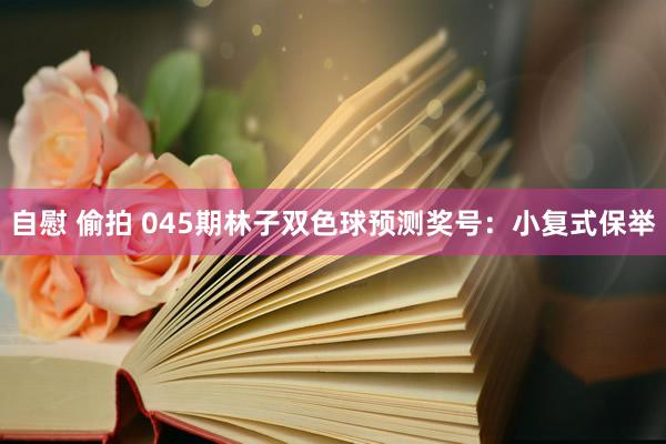 自慰 偷拍 045期林子双色球预测奖号:小复式保举
