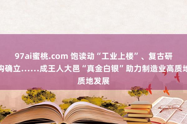 97ai蜜桃.com 饱读动“工业上楼”、复古研发机构确立……成王人大邑“真金白银”助力制造业高质地发展