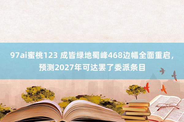 97ai蜜桃123 成皆绿地蜀峰468边幅全面重启,预测2027年可达罢了委派条目