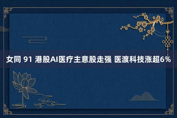 女同 91 港股AI医疗主意股走强 医渡科技涨超6%