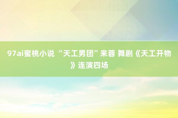 97ai蜜桃小说 “天工男团”来蓉 舞剧《天工开物》连演四场