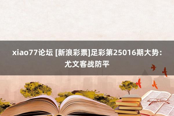 xiao77论坛 [新浪彩票]足彩第25016期大势：尤文客战防平