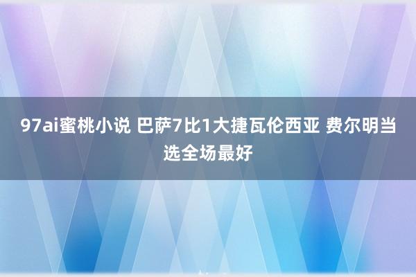 97ai蜜桃小说 巴萨7比1大捷瓦伦西亚 费尔明当选全场最好