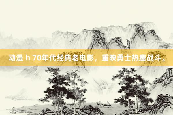 动漫 h 70年代经典老电影，重映勇士热鏖战斗。