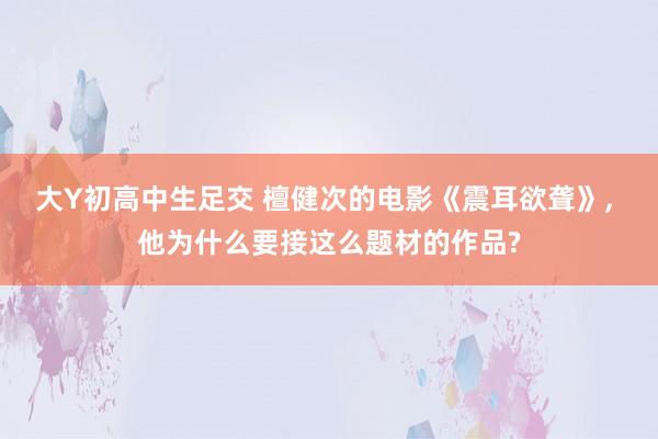 大Y初高中生足交 檀健次的电影《震耳欲聋》， 他为什么要接这么题材的作品?