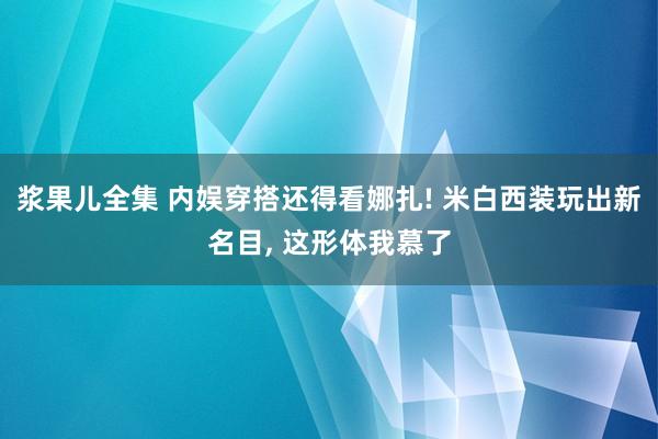 浆果儿全集 内娱穿搭还得看娜扎! 米白西装玩出新名目, 这形体我慕了
