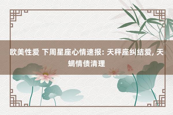 欧美性爱 下周星座心情速报: 天秤座纠结爱, 天蝎情债清理